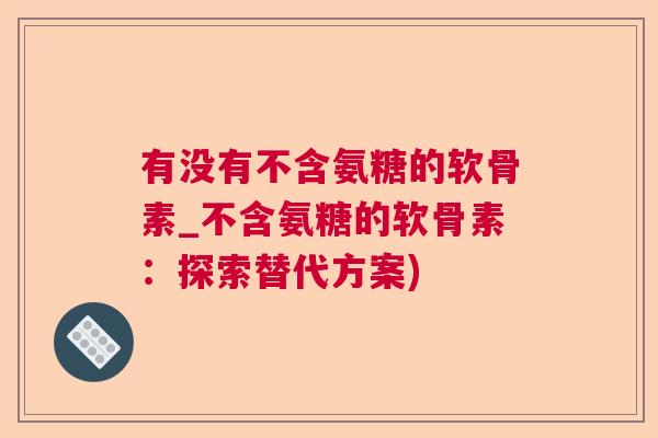 有没有不含氨糖的软骨素_不含氨糖的软骨素:探索替代方案)