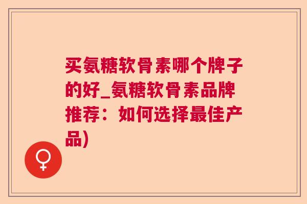 买氨糖软骨素哪个牌子的好_氨糖软骨素品牌推荐:如何选择最佳产品)