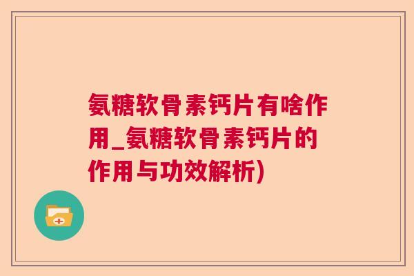 氨糖软骨素钙片有啥作用_氨糖软骨素钙片的作用与功效解析)