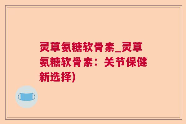 灵草氨糖软骨素_灵草氨糖软骨素：关节保健新选择)