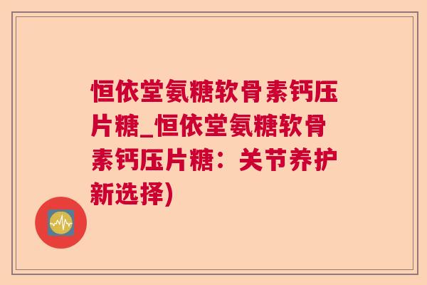 恒依堂氨糖软骨素钙压片糖_恒依堂氨糖软骨素钙压片糖：关节养护新选择)