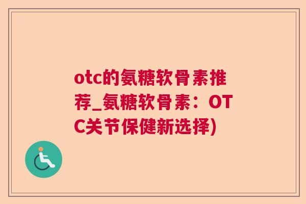otc的氨糖软骨素推荐_氨糖软骨素：OTC关节保健新选择)