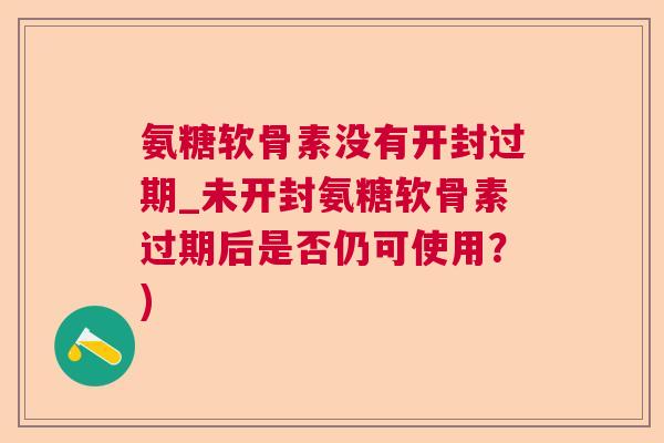 氨糖软骨素没有开封过期_未开封氨糖软骨素过期后是否仍可使用?)