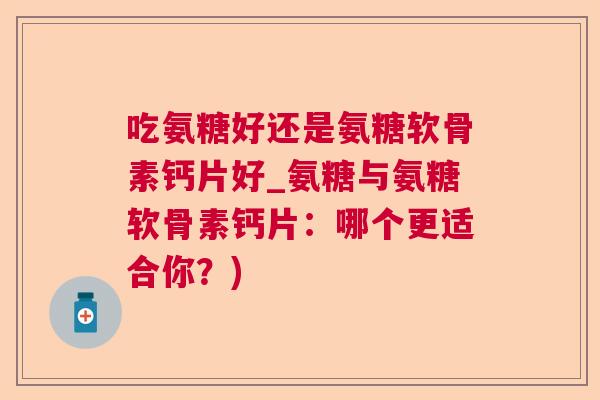 吃氨糖好还是氨糖软骨素钙片好_氨糖与氨糖软骨素钙片:哪个更适合你?)