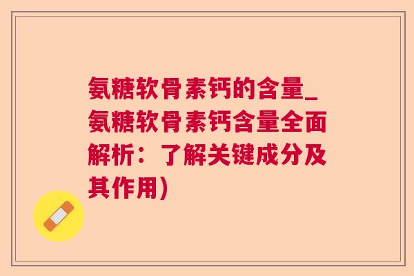 氨糖软骨素钙的含量_氨糖软骨素钙含量全面解析:了解关键成分及其作用)