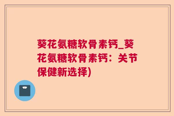 葵花氨糖软骨素钙_葵花氨糖软骨素钙:关节保健新选择)