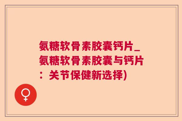 氨糖软骨素胶囊钙片_氨糖软骨素胶囊与钙片：关节保健新选择)