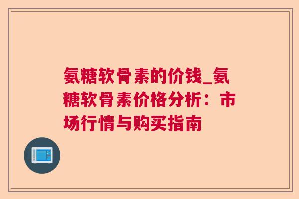 氨糖软骨素的价钱_氨糖软骨素价格分析:市场行情与购买指南