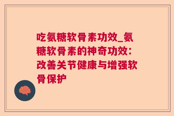 吃氨糖软骨素功效_氨糖软骨素的神奇功效：改善关节健康与增强软骨保护