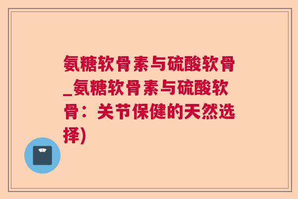 氨糖软骨素与硫酸软骨_氨糖软骨素与硫酸软骨：关节保健的天然选择)