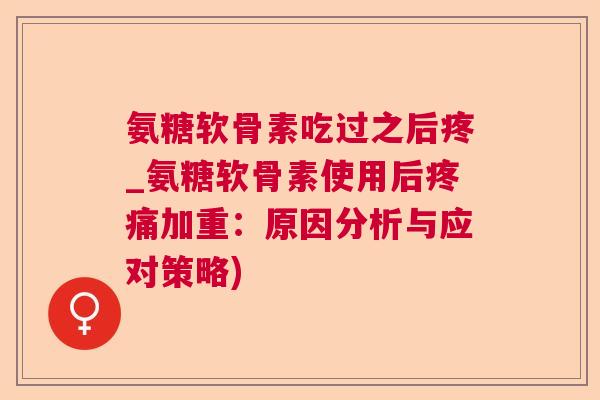 氨糖软骨素吃过之后疼_氨糖软骨素使用后疼痛加重:原因分析与应对策略)