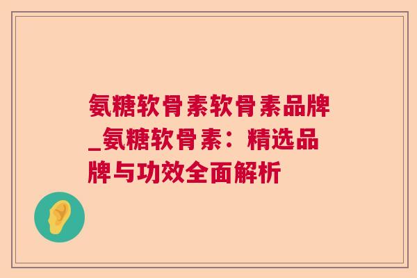 氨糖软骨素软骨素品牌_氨糖软骨素:精选品牌与功效全面解析