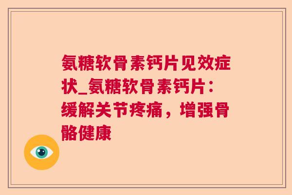 氨糖软骨素钙片见效症状_氨糖软骨素钙片:缓解关节疼痛,增强骨骼健康