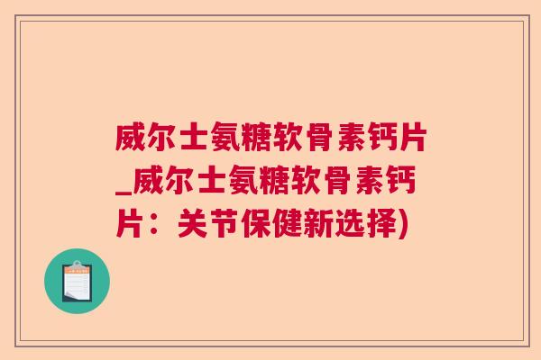 威尔士氨糖软骨素钙片_威尔士氨糖软骨素钙片:关节保健新选择)