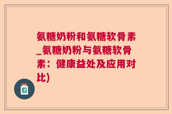 氨糖奶粉和氨糖软骨素_氨糖奶粉与氨糖软骨素:健康益处及应用对比)