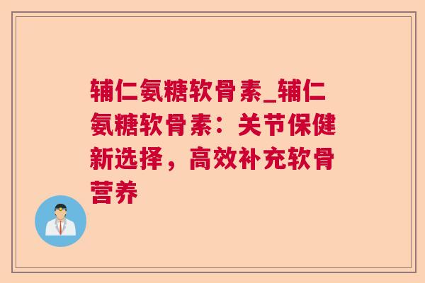 辅仁氨糖软骨素_辅仁氨糖软骨素：关节保健新选择，高效补充软骨营养