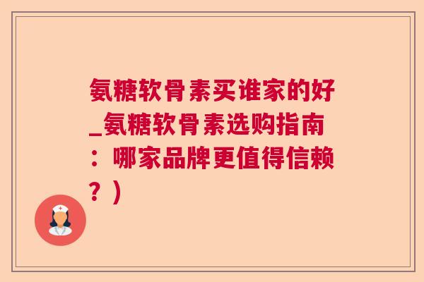 氨糖软骨素买谁家的好_氨糖软骨素选购指南:哪家品牌更值得信赖?)