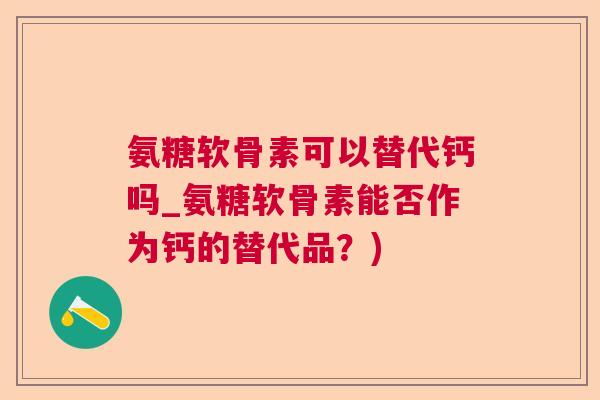 氨糖软骨素可以替代钙吗_氨糖软骨素能否作为钙的替代品?)