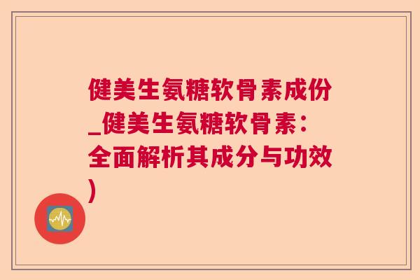 健美生氨糖软骨素成份_健美生氨糖软骨素：全面解析其成分与功效)