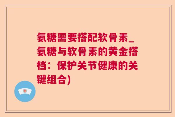 氨糖需要搭配软骨素_氨糖与软骨素的黄金搭档:保护关节健康的关键组合)
