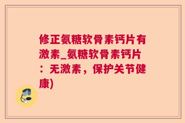 修正氨糖软骨素钙片有激素_氨糖软骨素钙片:无激素,保护关节健康)