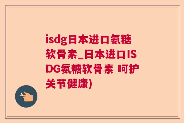 isdg日本进口氨糖软骨素_日本进口ISDG氨糖软骨素 呵护关节健康)