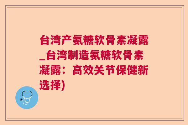 台湾产氨糖软骨素凝露_台湾制造氨糖软骨素凝露:高效关节保健新选择)