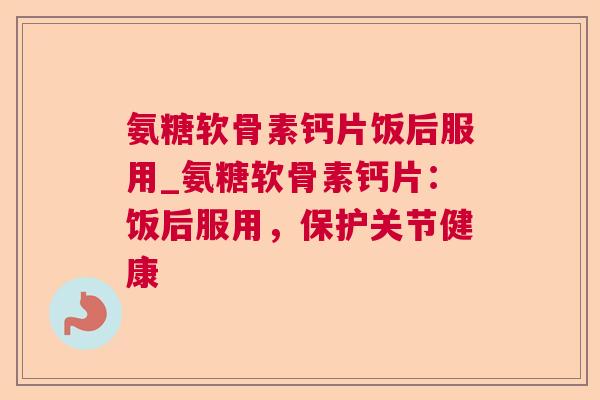 氨糖软骨素钙片饭后服用_氨糖软骨素钙片:饭后服用,保护关节健康