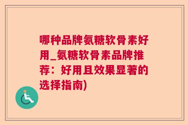 哪种品牌氨糖软骨素好用_氨糖软骨素品牌推荐:好用且效果显著的选择指南)