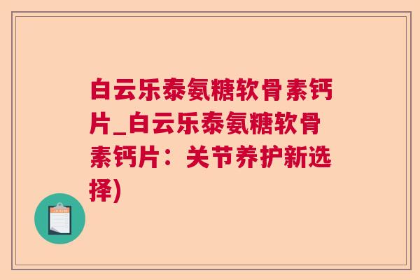 白云乐泰氨糖软骨素钙片_白云乐泰氨糖软骨素钙片:关节养护新选择)