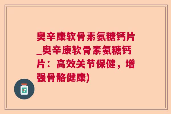 奥辛康软骨素氨糖钙片_奥辛康软骨素氨糖钙片:高效关节保健,增强骨骼健康) 奥辛康软骨素氨糖钙片_奥辛康软骨素氨糖钙片:高效关节保健,增强骨骼健康)