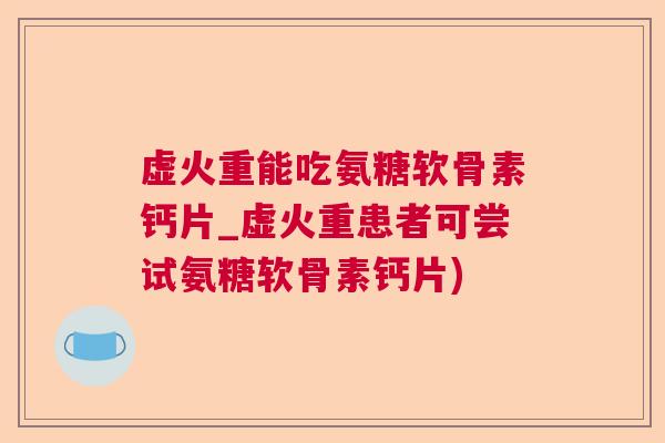 虚火重能吃氨糖软骨素钙片_虚火重患者可尝试氨糖软骨素钙片)