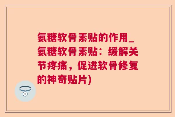 氨糖软骨素贴的作用_氨糖软骨素贴：缓解关节疼痛，促进软骨修复的神奇贴片)