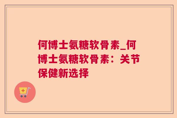 何博士氨糖软骨素_何博士氨糖软骨素：关节保健新选择