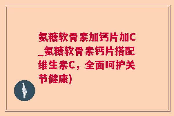 氨糖软骨素加钙片加C_氨糖软骨素钙片搭配维生素C,全面呵护关节健康)