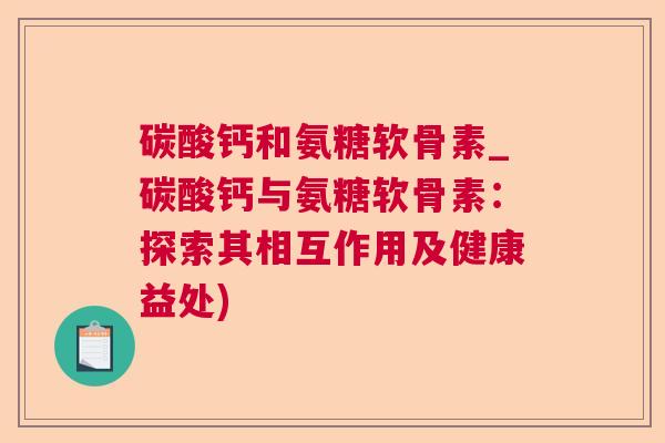 碳酸钙和氨糖软骨素_碳酸钙与氨糖软骨素：探索其相互作用及健康益处)