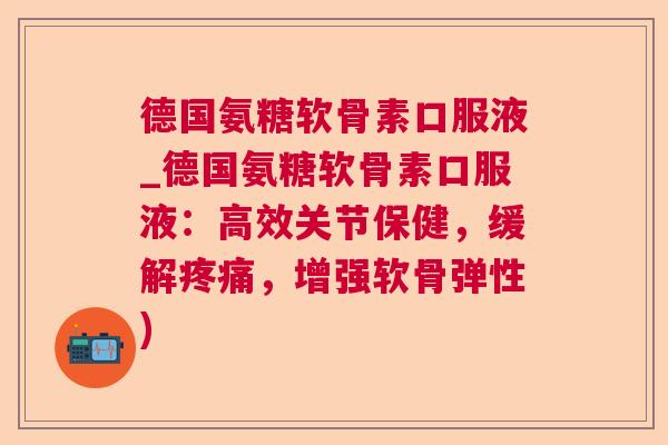 德国氨糖软骨素口服液_德国氨糖软骨素口服液:高效关节保健,缓解疼痛,增强软骨弹性)
