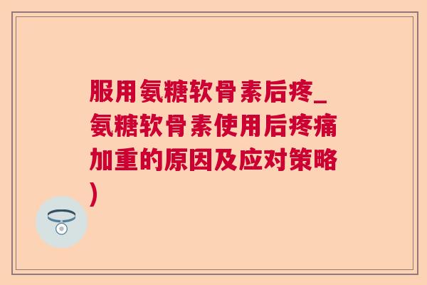 服用氨糖软骨素后疼_氨糖软骨素使用后疼痛加重的原因及应对策略)