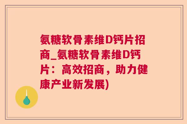 氨糖软骨素维D钙片招商_氨糖软骨素维D钙片:高效招商,助力健康产业新发展) 氨糖软骨素维D钙片招商_氨糖软骨素维D钙片:高效招商,助力健康产业新发展)