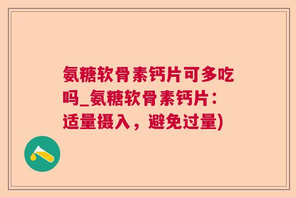 氨糖软骨素钙片可多吃吗_氨糖软骨素钙片：适量摄入，避免过量)