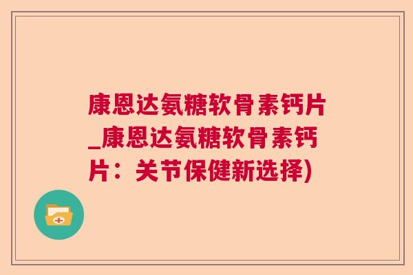 康恩达氨糖软骨素钙片_康恩达氨糖软骨素钙片:关节保健新选择)