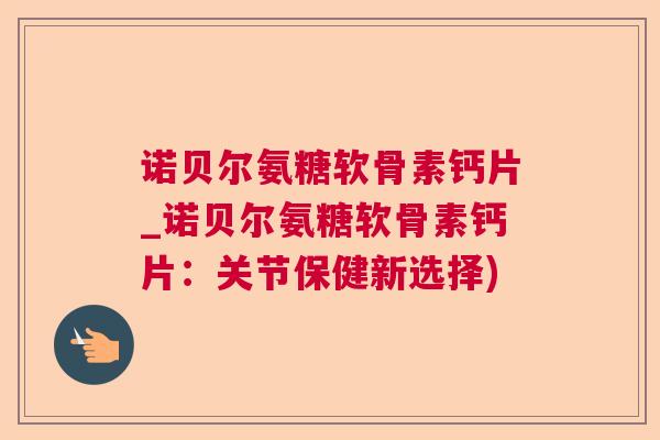 诺贝尔氨糖软骨素钙片_诺贝尔氨糖软骨素钙片:关节保健新选择)