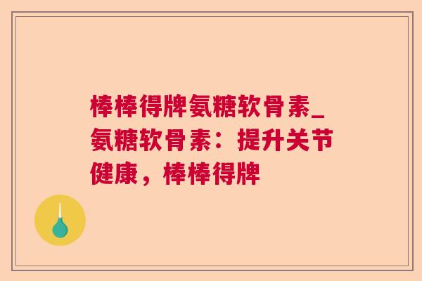 棒棒得牌氨糖软骨素_氨糖软骨素:提升关节健康,棒棒得牌 棒棒得牌氨糖软骨素_氨糖软骨素:提升关节健康,棒棒得牌