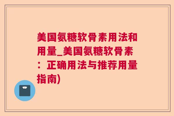 美国氨糖软骨素用法和用量_美国氨糖软骨素:正确用法与推荐用量指南)