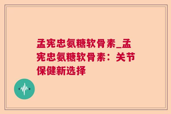 孟宪忠氨糖软骨素_孟宪忠氨糖软骨素:关节保健新选择