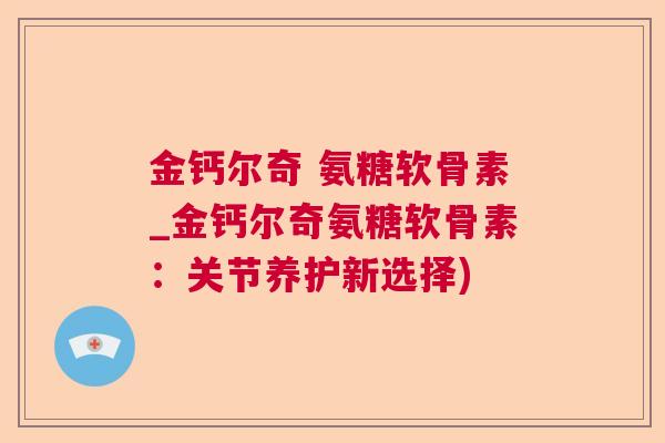 金钙尔奇 氨糖软骨素_金钙尔奇氨糖软骨素:关节养护新选择)