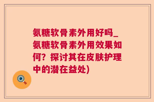 氨糖软骨素外用好吗_氨糖软骨素外用效果如何?探讨其在皮肤护理中的潜在益处)