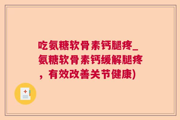 吃氨糖软骨素钙腿疼_氨糖软骨素钙缓解腿疼,有效改善关节健康)