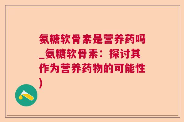 氨糖软骨素是营养药吗_氨糖软骨素：探讨其作为营养药物的可能性)