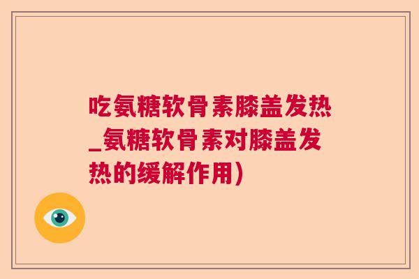 吃氨糖软骨素膝盖发热_氨糖软骨素对膝盖发热的缓解作用)